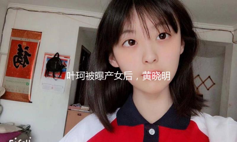 叶珂被曝产女后，黄晓明出面被问杨颖，沉默不语狂擦汗