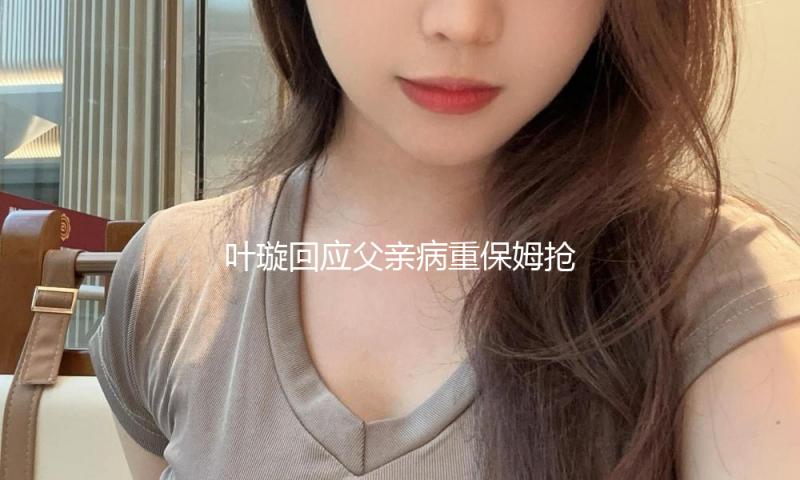 叶璇回应父亲病重保姆抢家产：那都是爸爸自己的事