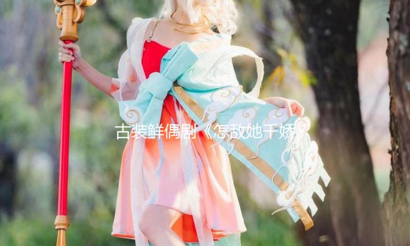 古装鲜偶剧《怎敌她千娇百媚》今天开播 林允方逸伦“钓系”甜恋茶爽喜脑
