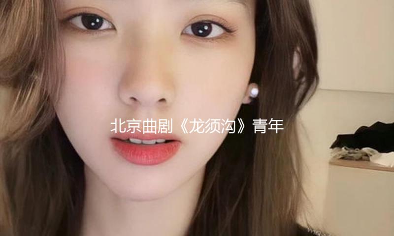北京曲剧《龙须沟》青年艺人接棒焕新上台，张绍荣担任复排导演 — 新京报