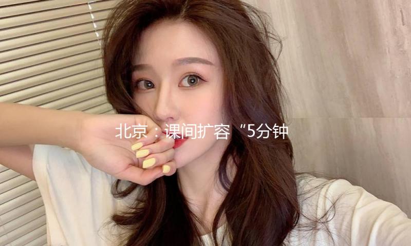 北京：课间扩容“5分钟”要改动什么