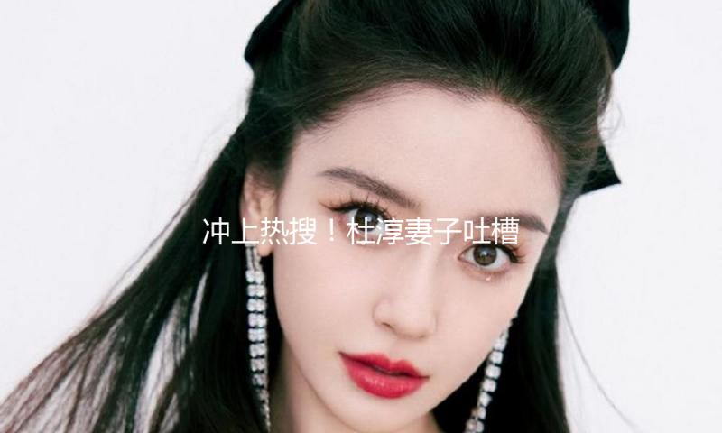 冲上热搜！杜淳妻子吐槽网购遭客服拿地址要挟，渠道回应