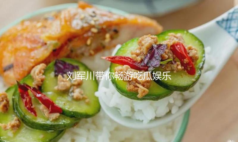 刘军川带你畅游吃瓜娱乐世界，发现快乐与正能量！