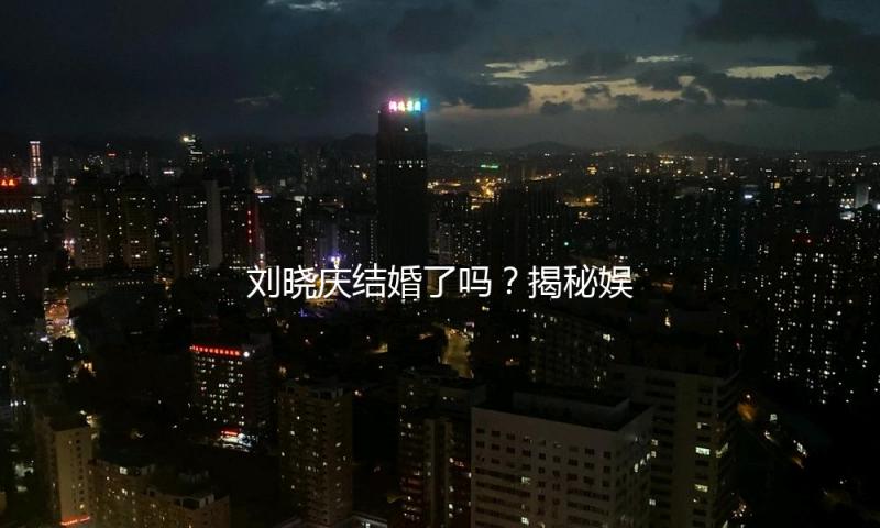 刘晓庆结婚了吗？揭秘娱乐圈精彩瞬间，带你一起“吃瓜”！