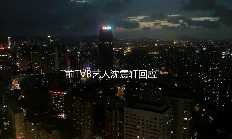 前TVB艺人沈震轩回应跑网约车：是减压的一种方法
