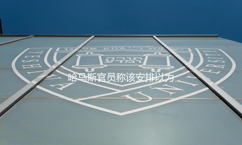哈马斯官员称该安排以为以方已回绝相关停火提议