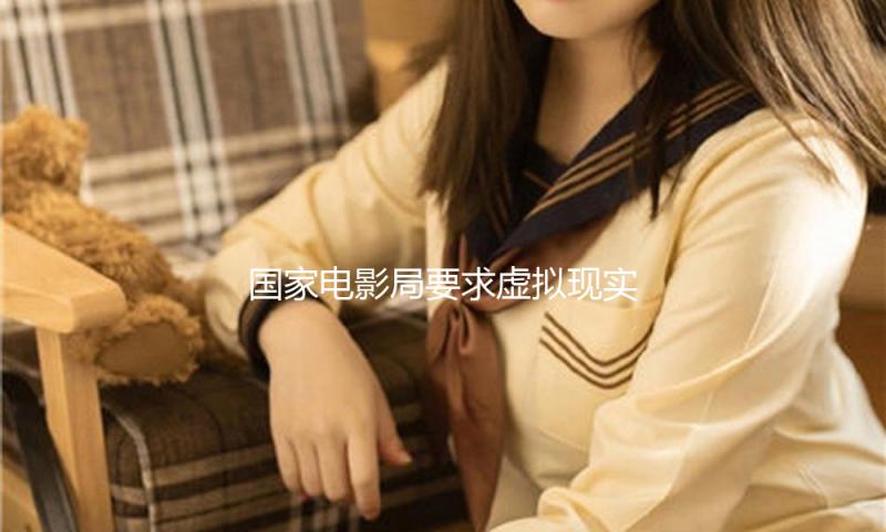 国家电影局要求虚拟现实电影获得公映许可证做大增量 — 新京报