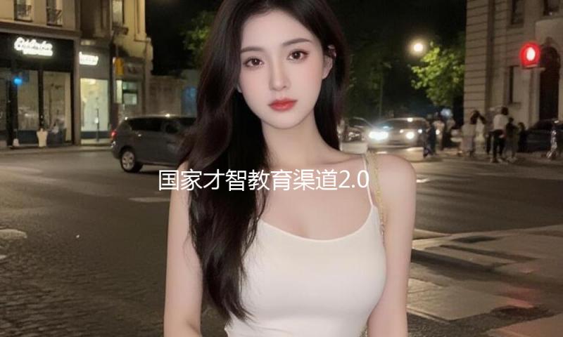 国家才智教育渠道2.0智能版发布上线
