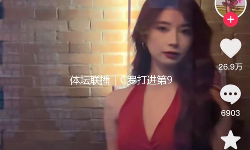体坛联播｜C罗打进第928球，王楚钦晋级重庆冠军赛八强