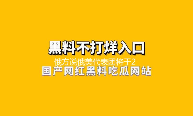 俄方说俄美代表团将于24日在利雅得举办商洽