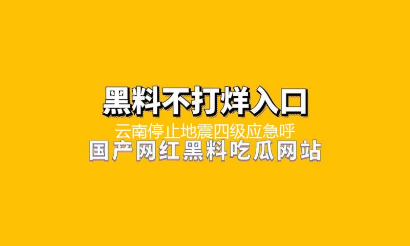 云南停止地震四级应急呼应和自然灾害救助四级应急呼应 — 新京报