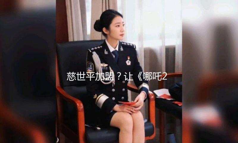 慈世平加盟？让《哪吒2》冲到影史榜首！！