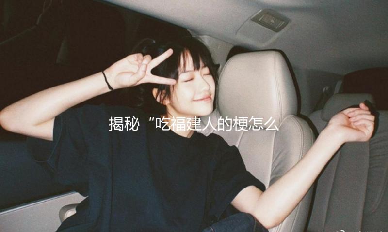 揭秘“吃福建人的梗怎么来的”：从吃瓜娱乐看文化多元之美