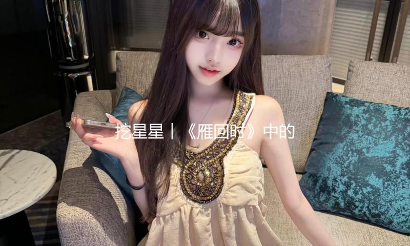 挖星星︱《雁回时》中的副角，有时比主演更亮眼