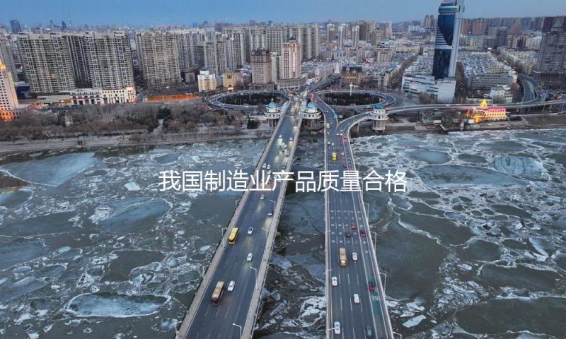 我国制造业产品质量合格率稳中有升
