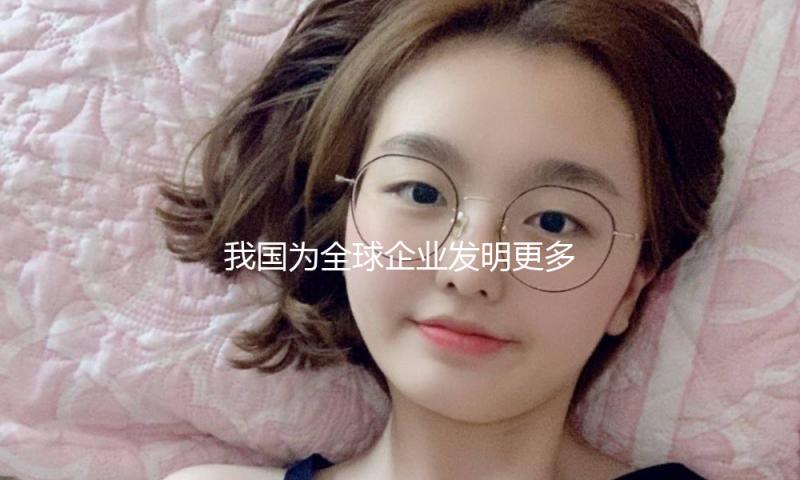 我国为全球企业发明更多机会