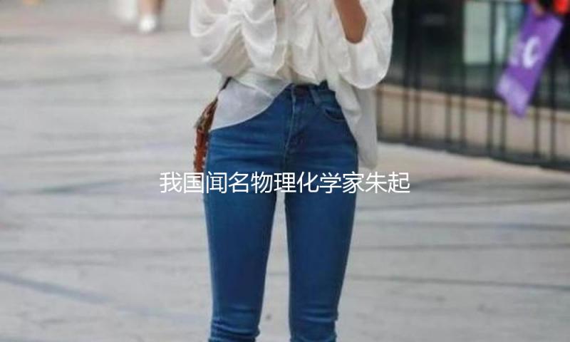 我国闻名物理化学家朱起鹤院士去世