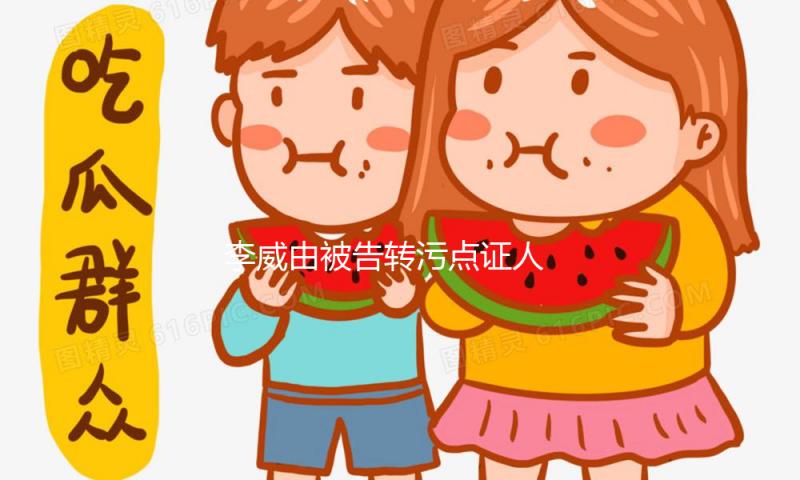 李威由被告转污点证人 法院或能减轻或革除其惩罚