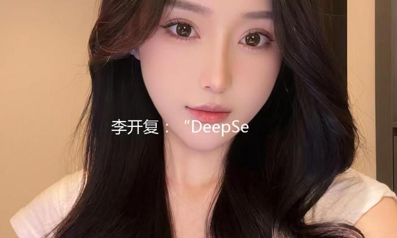 李开复：“DeepSeek时间”大幅加快模型落地 — 新京报
