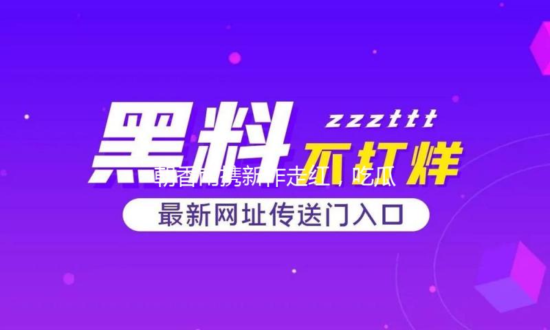 朝香南携新作走红，吃瓜娱乐圈分享积极能量与幸福时刻