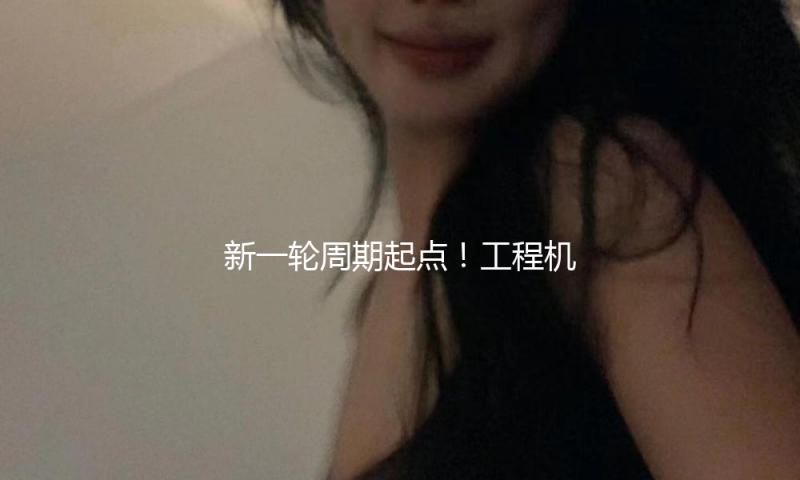 新一轮周期起点！工程机械行业销量暴增超50% 千亿巨子创新高