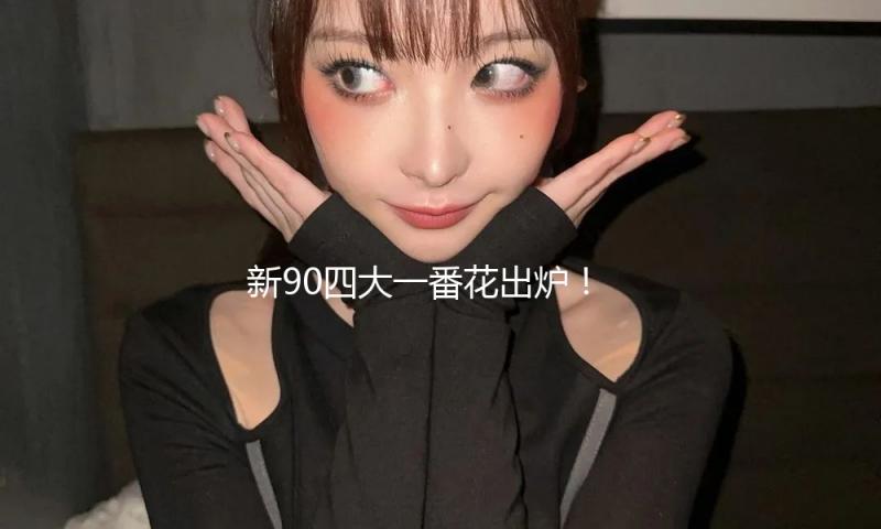 新90四大一番花出炉！白鹿、鞠婧祎、陈都灵、孟子义谁能更胜一筹？