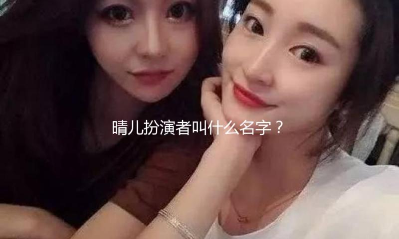 晴儿扮演者叫什么名字？快来揭秘她的励志成长故事！
