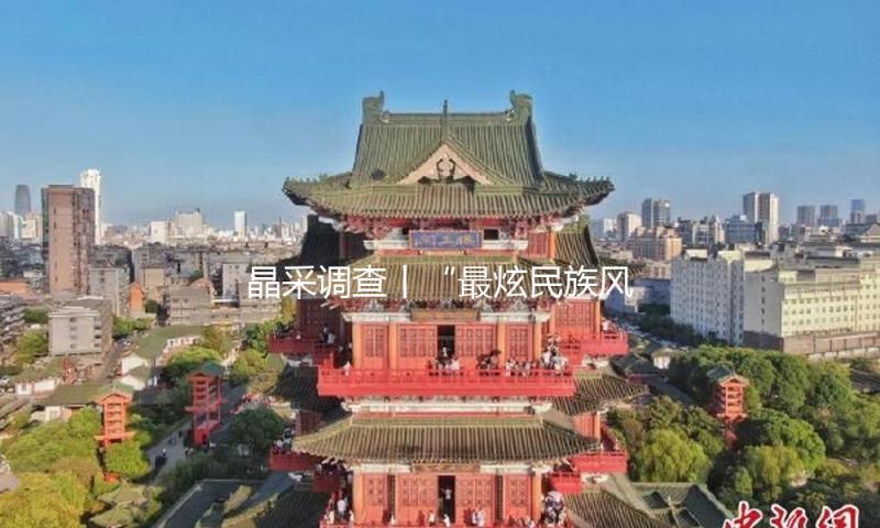 晶采调查丨“最炫民族风”探究文旅交融新动能