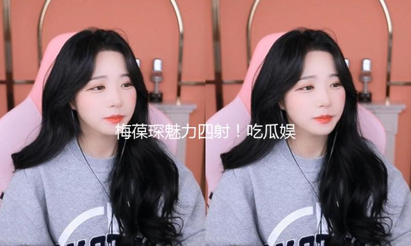梅葆琛魅力四射！吃瓜娱乐中的传统文化传承之路