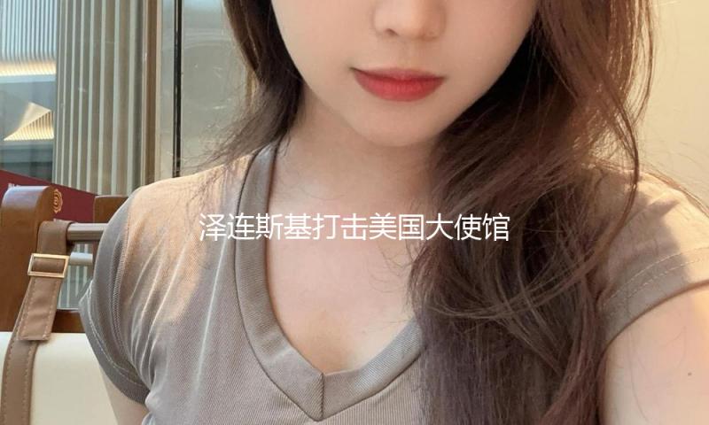 泽连斯基打击美国大使馆 称其对俄突击的回应“令人绝望” — 新京报