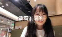 活着谁唱的