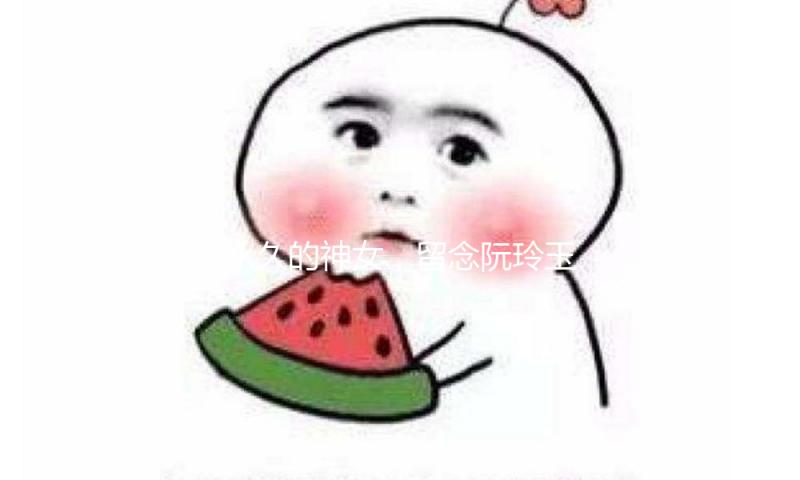 永久的神女，留念阮玲玉小姐谢世90周年??