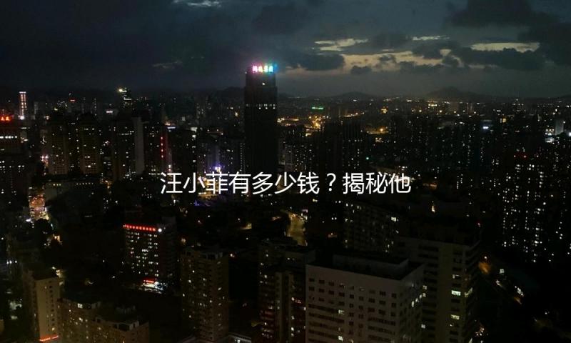 汪小菲有多少钱？揭秘他的人生智慧与吃瓜娱乐背后的积极能量