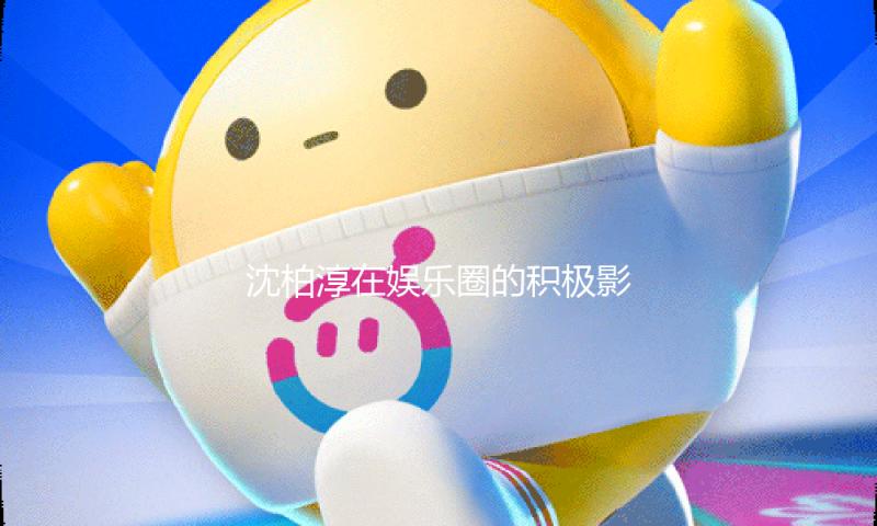 沈柏淳在娱乐圈的积极影响：用正能量照亮每一个“吃瓜”时刻