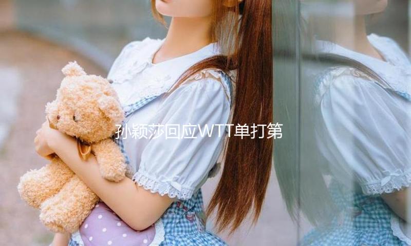 孙颖莎回应WTT单打第100胜：赛前不知道 期望持续连续