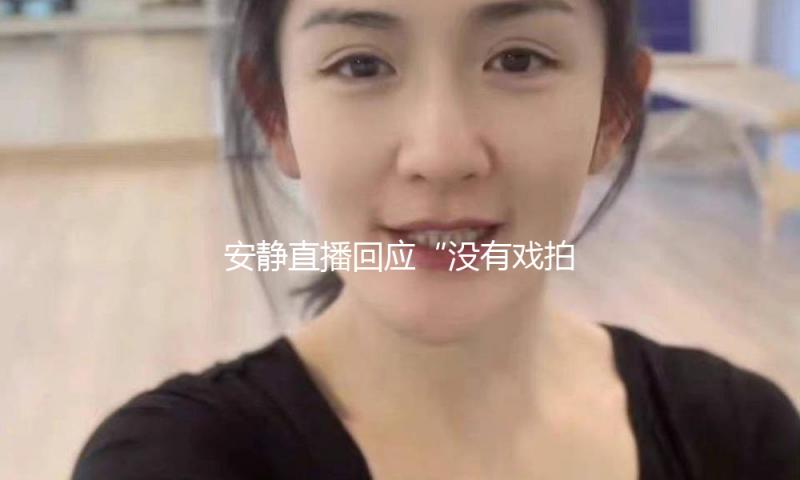 安静直播回应“没有戏拍”：他们底子演不过我，杀鸡用什么牛刀