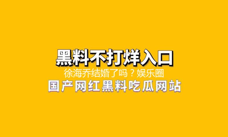 徐海乔结婚了吗？娱乐圈甜蜜瞬间揭示爱情之美！