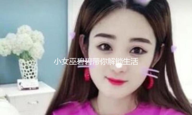 小女巫碧碧带你解锁生活乐趣，娱乐圈新鲜事不容错过！