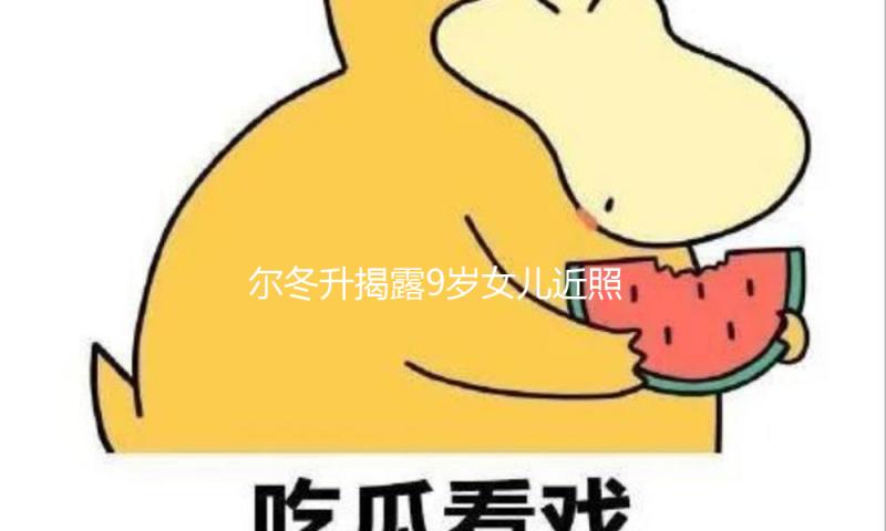 尔冬升揭露9岁女儿近照 直呼教训女儿伤心做导演