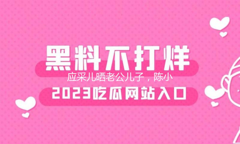 应采儿晒老公儿子，陈小春与俩宝物高兴同框，父子仨共用一张脸