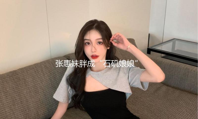 张惠妹胖成“石矶娘娘”？实在原因是……