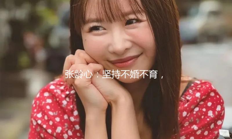 张龄心：坚持不婚不育，老了就去养老院，如今却被自己狠狠打脸