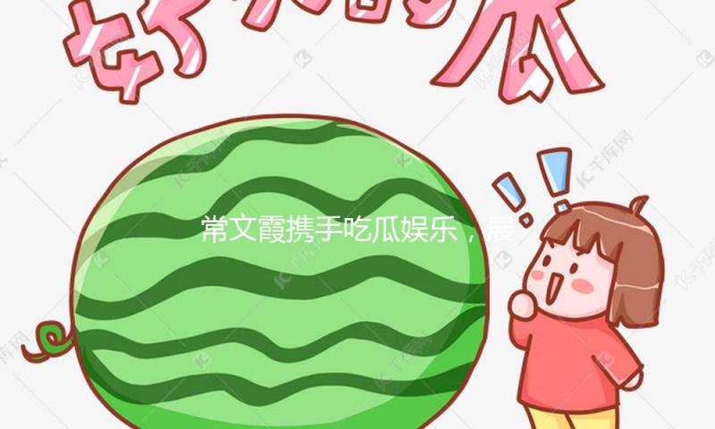 常文霞携手吃瓜娱乐，展现积极向上的青春力量！
