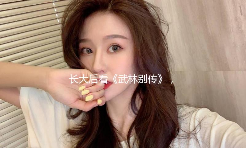 长大后看《武林别传》，看着看着就哭了