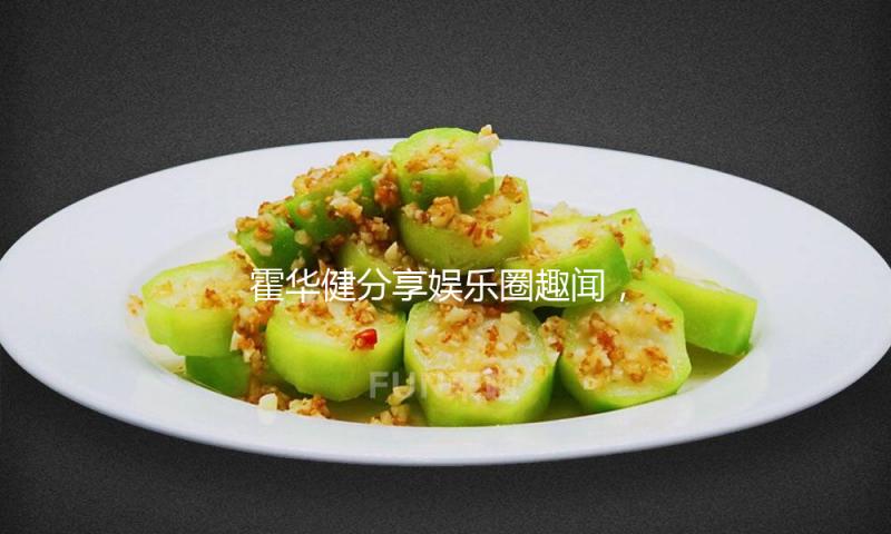 霍华健分享娱乐圈趣闻，带你走入快乐吃瓜新天地