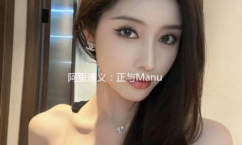 阿里通义：正与Manus在开源模型方面协作等待更多AI立异者 — 新京报