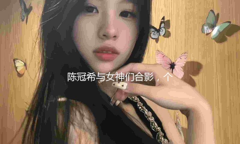 陈冠希与女神们合影，个个放飞自我，刘嘉玲动作满分