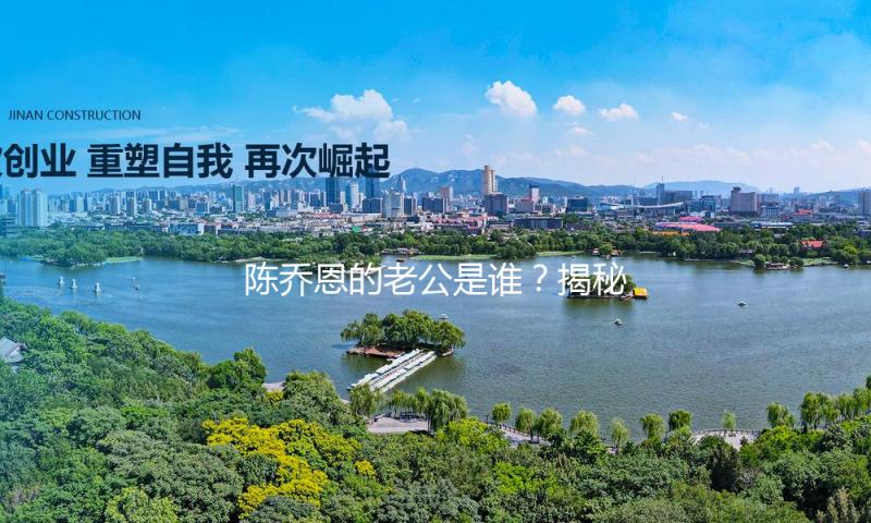 陈乔恩的老公是谁？揭秘娱乐圈甜蜜爱情，感受幸福的力量！