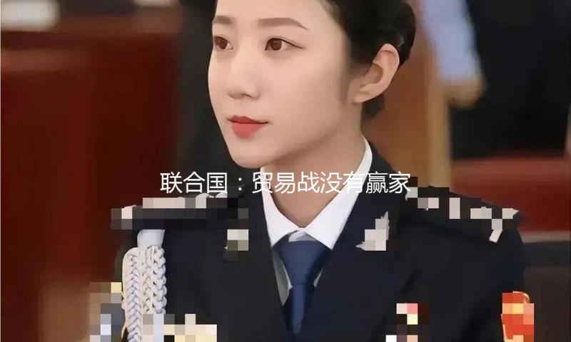 联合国：贸易战没有赢家 软弱国家令人担忧