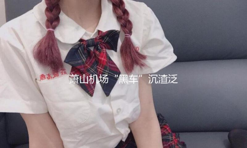 萧山机场“黑车”沉渣泛起 记者暗访：旅客遭层层“转卖”